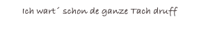 Ich wart´ schon de ganze Tach druff